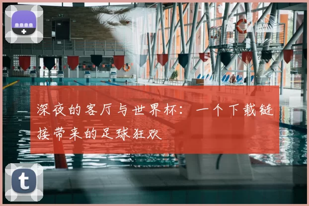 深夜的客厅与世界杯：一个下载链接带来的足球狂欢