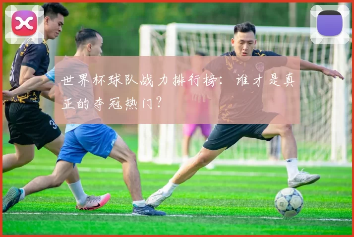 世界杯球队战力排行榜:谁才是真正的夺冠热门?