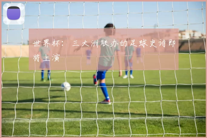 世界杯:三大洲联办的足球史诗即将上演