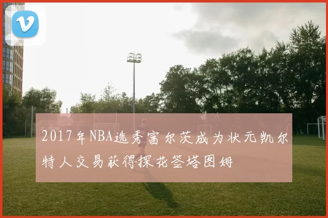 2017年NBA选秀富尔茨成为状元凯尔特人交易获得探花签塔图姆