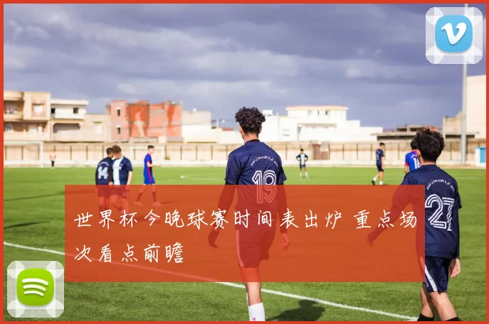 世界杯今晚球赛时间表出炉 重点场次看点前瞻
